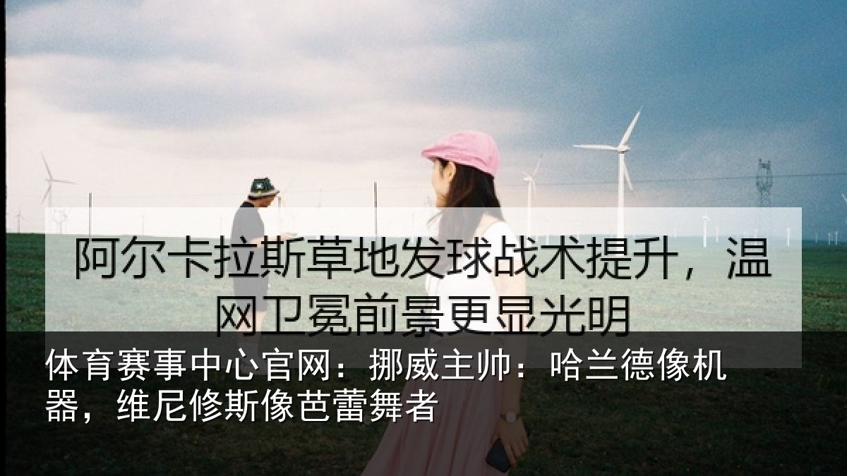 体育赛事中心官网:挪威主帅:哈兰德像机器,维尼修斯像芭蕾舞者