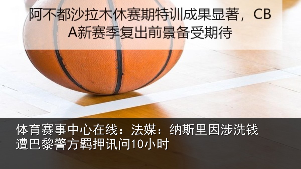体育赛事中心在线:法媒:纳斯里因涉洗钱遭巴黎警方羁押讯问10小时
