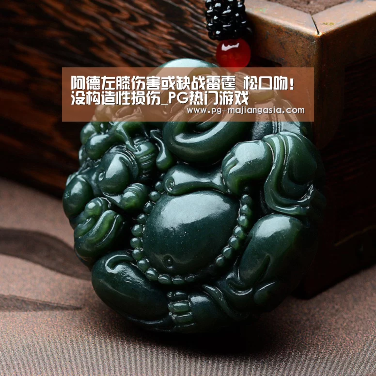 阿德左膝伤害或缺战雷霆 松口吻!没构造性损伤_PG热门游戏(图2) PG麻将平台