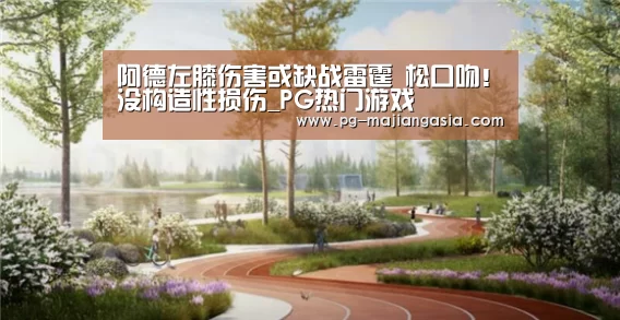 阿德左膝伤害或缺战雷霆 松口吻!没构造性损伤_PG热门游戏(图1) PG热门游戏