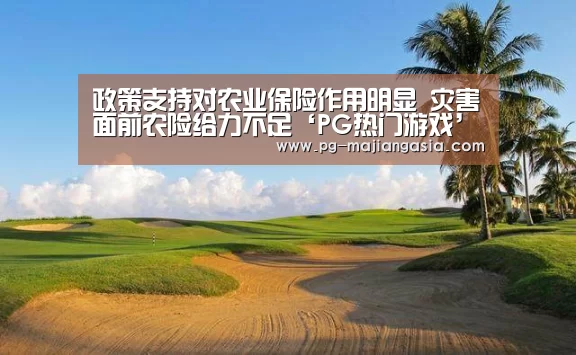 政策支持对农业保险作用明显 灾害面前农险给力不足‘PG热门游戏’(图1) PG麻将平台