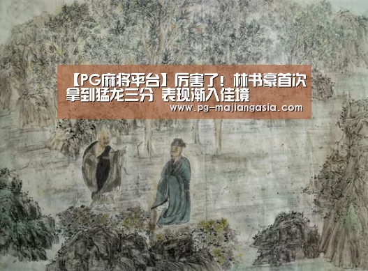 【PG麻将平台】厉害了!林书豪首次拿到猛龙三分 表现渐入佳境(图1) PG麻将平台