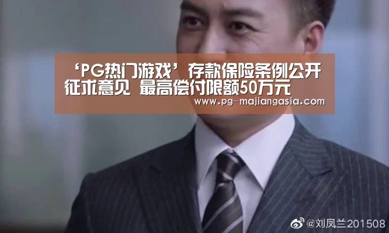 ‘PG热门游戏’存款保险条例公开征求意见 最高偿付限额50万元(图4) PG真人麻将