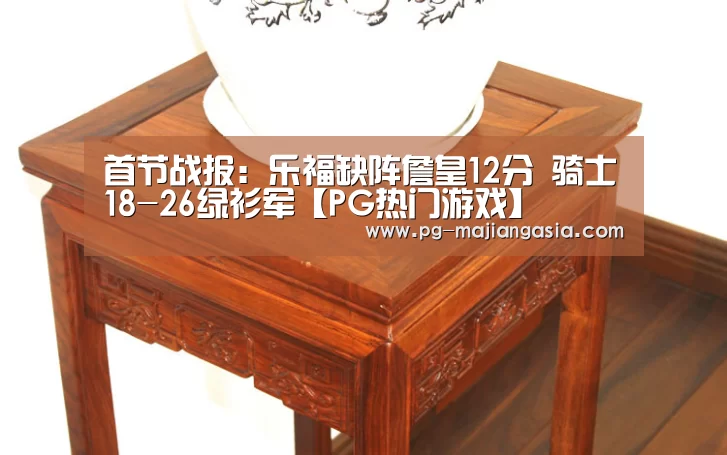 首节战报:乐福缺阵詹皇12分 骑士18-26绿衫军【PG热门游戏】(图1) PG热门游戏