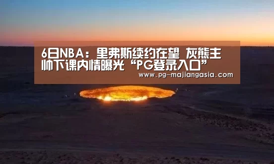 6日NBA:里弗斯续约在望 灰熊主帅下课内情曝光“PG登录入口”(图4) PG热门游戏