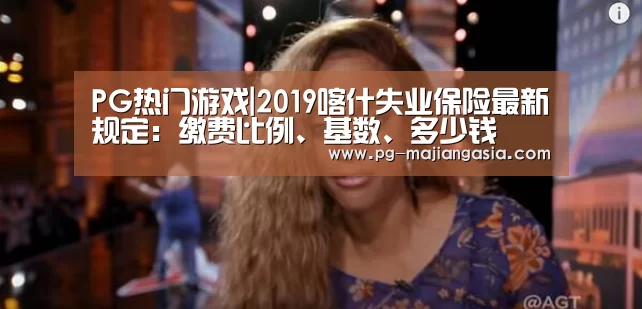 PG热门游戏|2019喀什失业保险最新规定:缴费比例、基数、多少钱(图2) PG真人麻将
